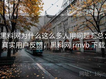 黑料网为什么这么多人用问题汇总：真实用户反馈，黑料网 rmvb 下载