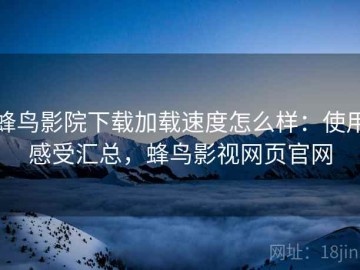 蜂鸟影院下载加载速度怎么样：使用感受汇总，蜂鸟影视网页官网