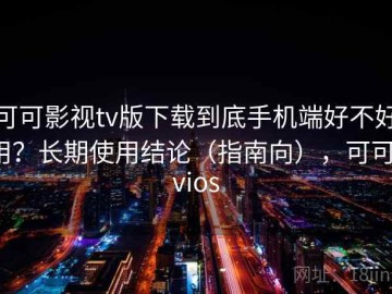 可可影视tv版下载到底手机端好不好用？长期使用结论（指南向），可可tvios
