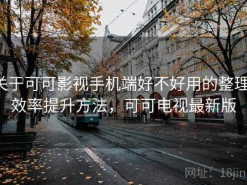 关于可可影视手机端好不好用的整理：效率提升方法，可可电视最新版