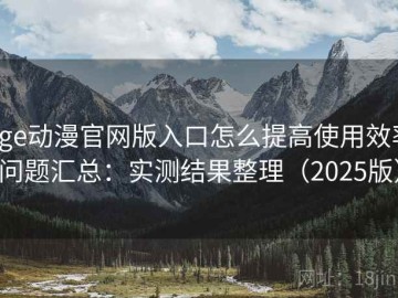 age动漫官网版入口怎么提高使用效率问题汇总：实测结果整理（2025版）