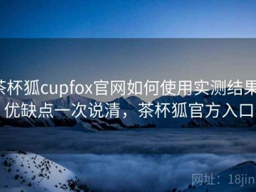 茶杯狐cupfox官网如何使用实测结果：优缺点一次说清，茶杯狐官方入口