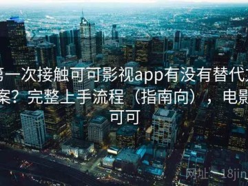 第一次接触可可影视app有没有替代方案？完整上手流程（指南向），电影可可