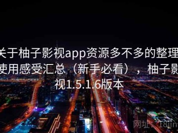 关于柚子影视app资源多不多的整理：使用感受汇总（新手必看），柚子影视1.5.1.6版本