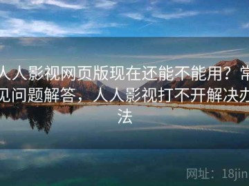 人人影视网页版现在还能不能用？常见问题解答，人人影视打不开解决办法