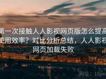 第一次接触人人影视网页版怎么提高使用效率？对比分析总结，人人影视网页加载失败