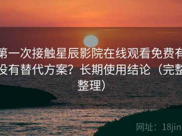 第一次接触星辰影院在线观看免费有没有替代方案？长期使用结论（完整整理）