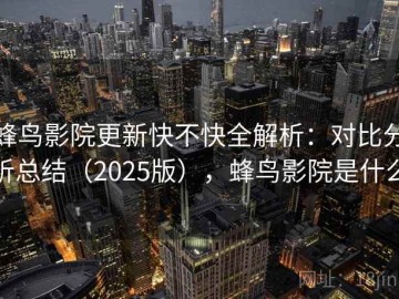 蜂鸟影院更新快不快全解析：对比分析总结（2025版），蜂鸟影院是什么