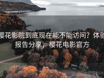 樱花影院到底现在能不能访问？体验报告分享，樱花电影官方
