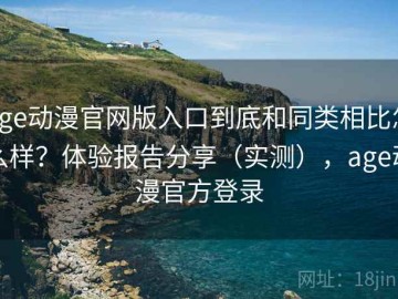 age动漫官网版入口到底和同类相比怎么样？体验报告分享（实测），age动漫官方登录