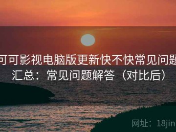 可可影视电脑版更新快不快常见问题汇总：常见问题解答（对比后）