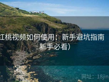红桃视频如何使用：新手避坑指南（新手必看）