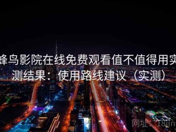 蜂鸟影院在线免费观看值不值得用实测结果：使用路线建议（实测）