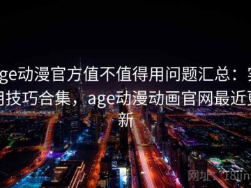 age动漫官方值不值得用问题汇总：实用技巧合集，age动漫动画官网最近更新