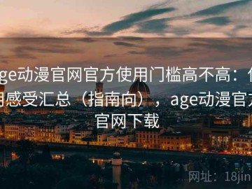 age动漫官网官方使用门槛高不高：使用感受汇总（指南向），age动漫官方官网下载