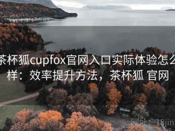 茶杯狐cupfox官网入口实际体验怎么样：效率提升方法，茶杯狐 官网