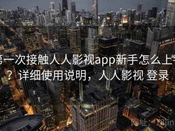 第一次接触人人影视app新手怎么上手？详细使用说明，人人影视 登录