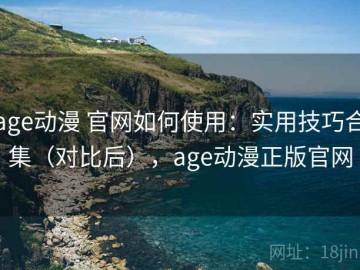 age动漫 官网如何使用：实用技巧合集（对比后），age动漫正版官网