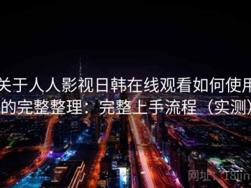 关于人人影视日韩在线观看如何使用的完整整理：完整上手流程（实测）
