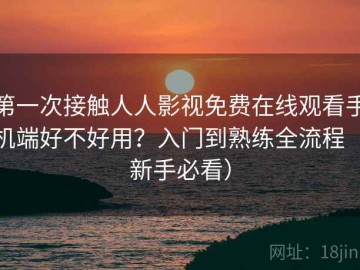 第一次接触人人影视免费在线观看手机端好不好用？入门到熟练全流程（新手必看）