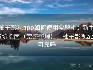 柚子影视app如何使用全解析：新手避坑指南（完整整理），柚子影视app可靠吗