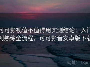 可可影视值不值得用实测结论：入门到熟练全流程，可可影音安卓版下载