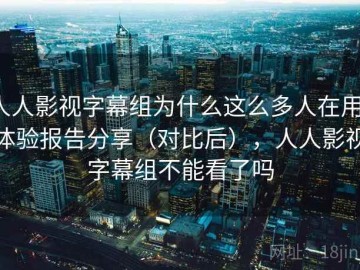 人人影视字幕组为什么这么多人在用：体验报告分享（对比后），人人影视字幕组不能看了吗