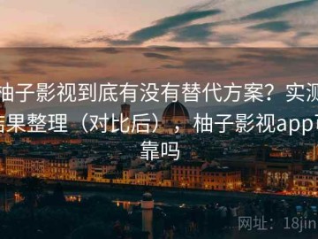 柚子影视到底有没有替代方案？实测结果整理（对比后），柚子影视app可靠吗