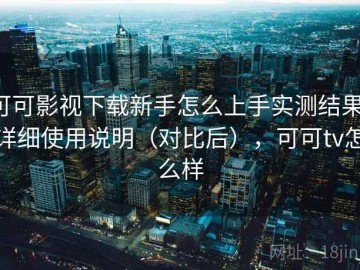 可可影视下载新手怎么上手实测结果：详细使用说明（对比后），可可tv怎么样