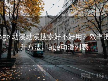 age 动漫动漫搜索好不好用？效率提升方法，age动漫列表