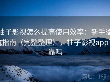柚子影视怎么提高使用效率：新手避坑指南（完整整理），柚子影视app可靠吗