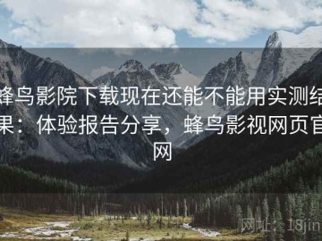 蜂鸟影院下载现在还能不能用实测结果：体验报告分享，蜂鸟影视网页官网