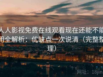 人人影视免费在线观看现在还能不能用全解析：优缺点一次说清（完整整理）