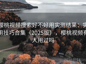 樱桃视频搜索好不好用实测结果：实用技巧合集（2025版），樱桃视频有人用过吗