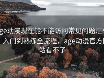age动漫现在能不能访问常见问题汇总：入门到熟练全流程，age动漫官方网站看不了