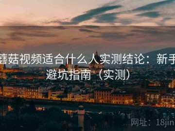 蘑菇视频适合什么人实测结论：新手避坑指南（实测）