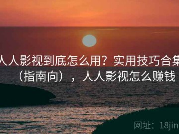 人人影视到底怎么用？实用技巧合集（指南向），人人影视怎么赚钱