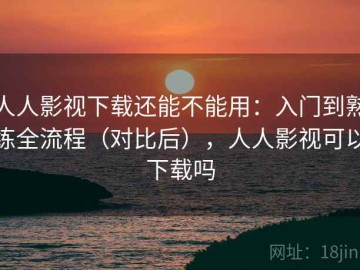 人人影视下载还能不能用：入门到熟练全流程（对比后），人人影视可以下载吗