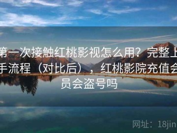 第一次接触红桃影视怎么用？完整上手流程（对比后），红桃影院充值会员会盗号吗