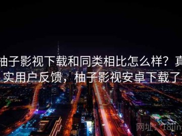 柚子影视下载和同类相比怎么样？真实用户反馈，柚子影视安卓下载了