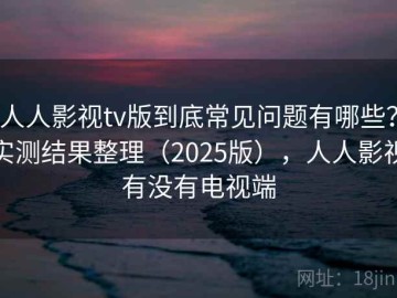 人人影视tv版到底常见问题有哪些？实测结果整理（2025版），人人影视有没有电视端