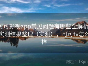 可可影视app常见问题有哪些全解析：实测结果整理（实测），可可tv怎么样
