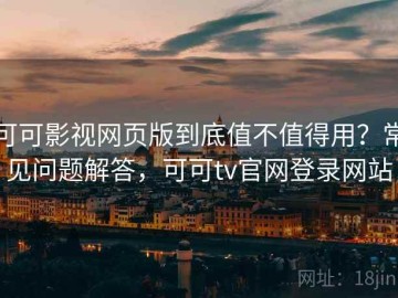 可可影视网页版到底值不值得用？常见问题解答，可可tv官网登录网站