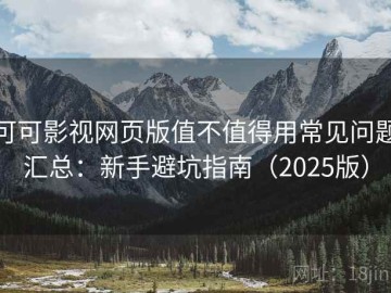 可可影视网页版值不值得用常见问题汇总：新手避坑指南（2025版）