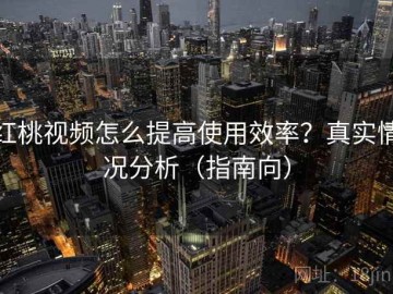 红桃视频怎么提高使用效率？真实情况分析（指南向）