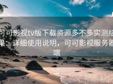 可可影视tv版下载资源多不多实测结果：详细使用说明，可可影视服务器端