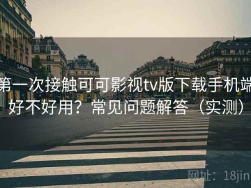 第一次接触可可影视tv版下载手机端好不好用？常见问题解答（实测）