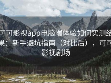 可可影视app电脑端体验如何实测结果：新手避坑指南（对比后），可可影视剧场