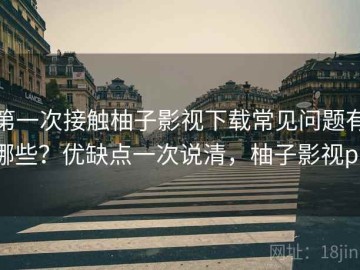 第一次接触柚子影视下载常见问题有哪些？优缺点一次说清，柚子影视pc