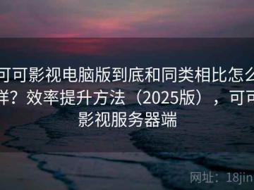 可可影视电脑版到底和同类相比怎么样？效率提升方法（2025版），可可影视服务器端